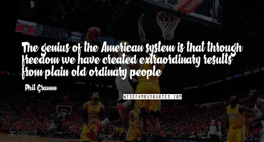 Phil Gramm Quotes: The genius of the American system is that through freedom we have created extraordinary results from plain old ordinary people.