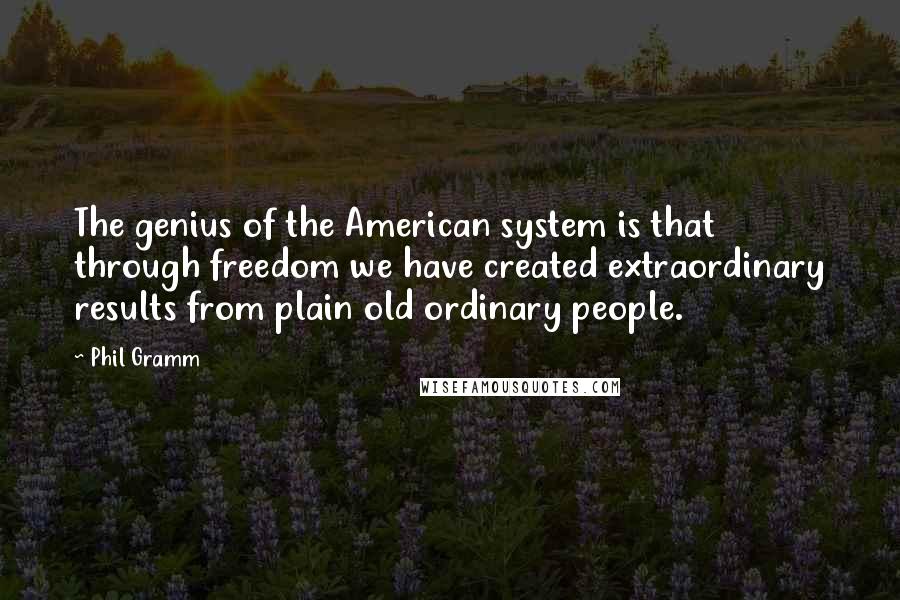 Phil Gramm Quotes: The genius of the American system is that through freedom we have created extraordinary results from plain old ordinary people.