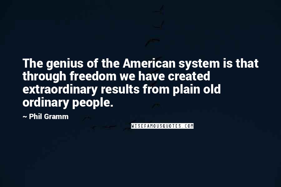 Phil Gramm Quotes: The genius of the American system is that through freedom we have created extraordinary results from plain old ordinary people.