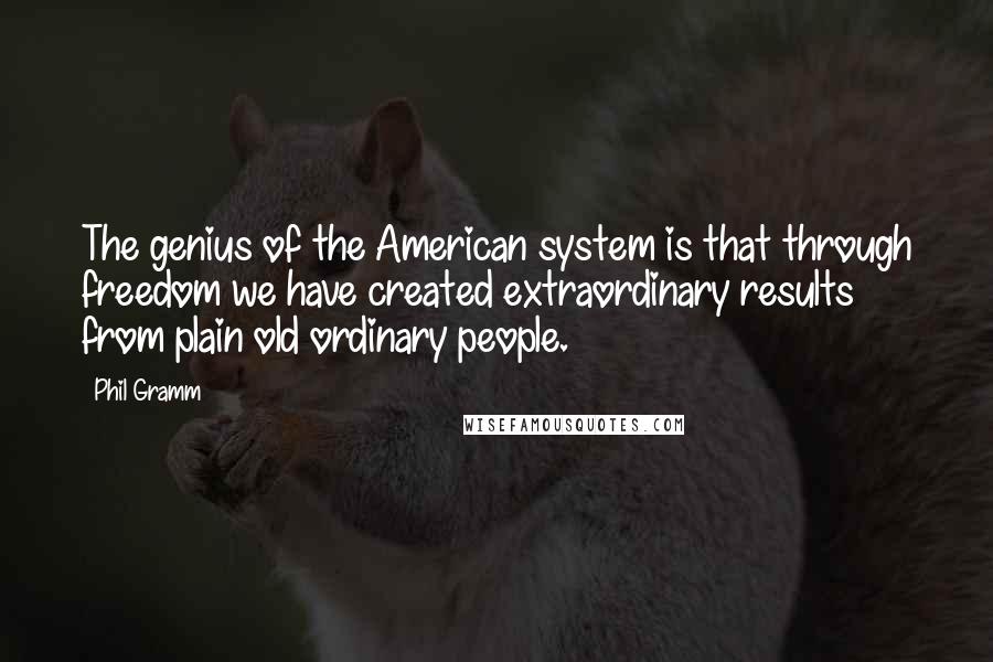 Phil Gramm Quotes: The genius of the American system is that through freedom we have created extraordinary results from plain old ordinary people.