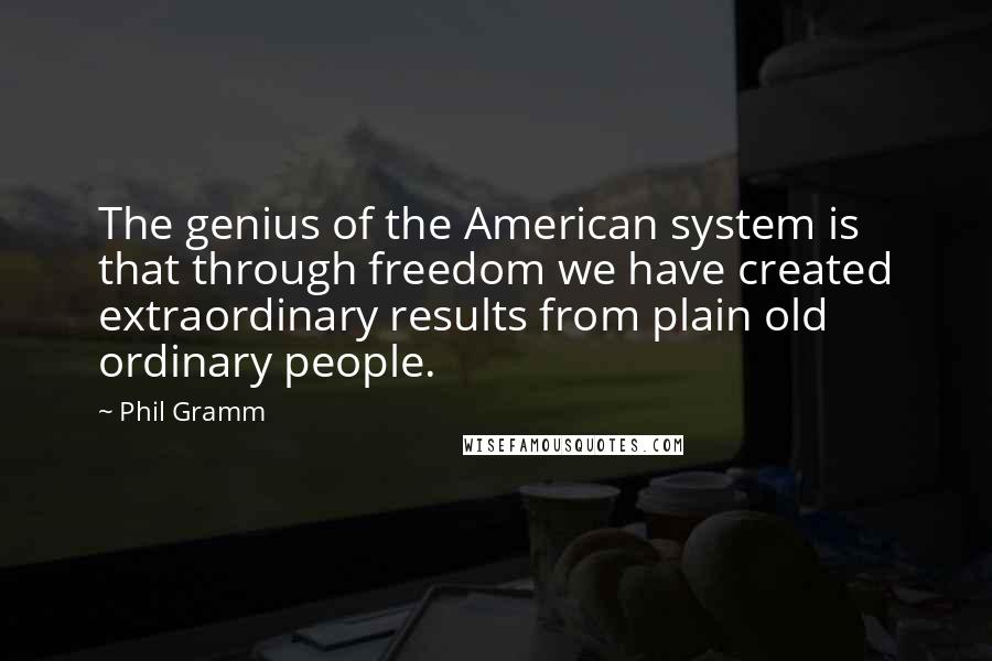 Phil Gramm Quotes: The genius of the American system is that through freedom we have created extraordinary results from plain old ordinary people.