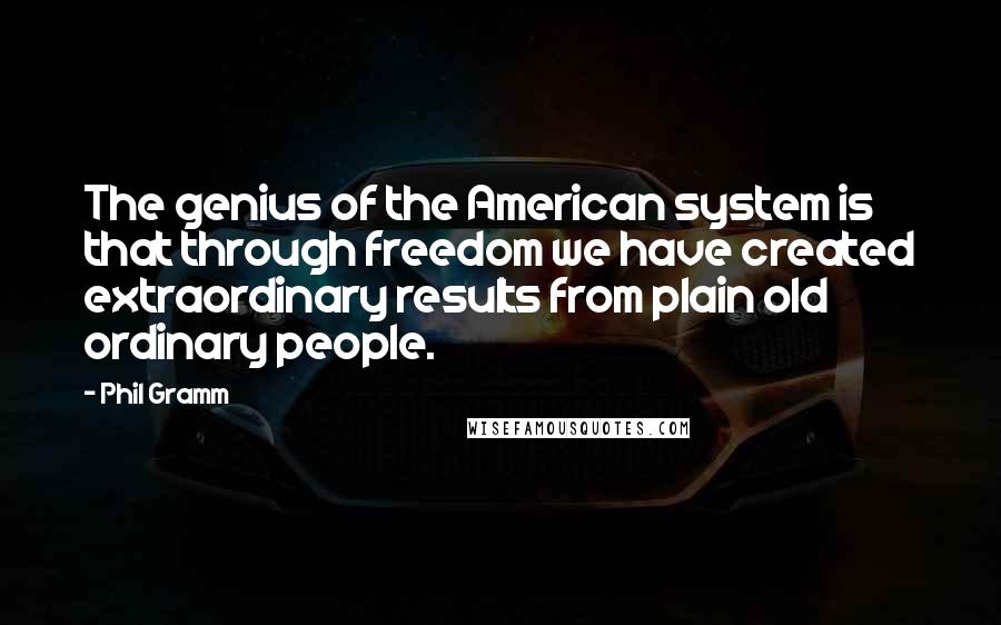 Phil Gramm Quotes: The genius of the American system is that through freedom we have created extraordinary results from plain old ordinary people.