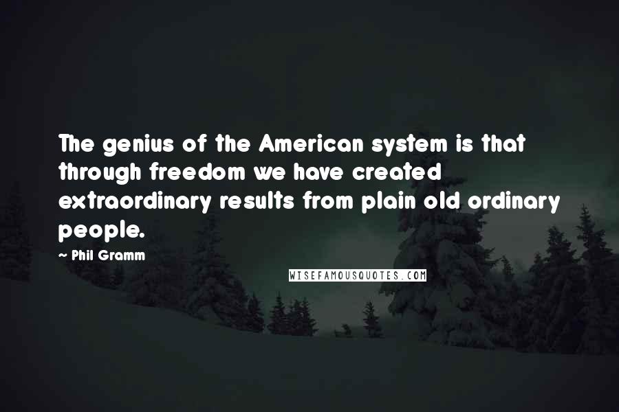Phil Gramm Quotes: The genius of the American system is that through freedom we have created extraordinary results from plain old ordinary people.