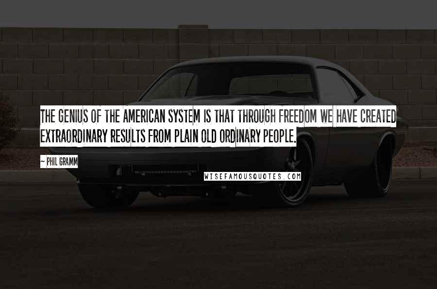 Phil Gramm Quotes: The genius of the American system is that through freedom we have created extraordinary results from plain old ordinary people.