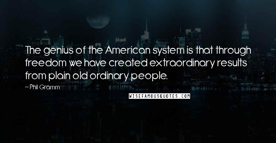 Phil Gramm Quotes: The genius of the American system is that through freedom we have created extraordinary results from plain old ordinary people.