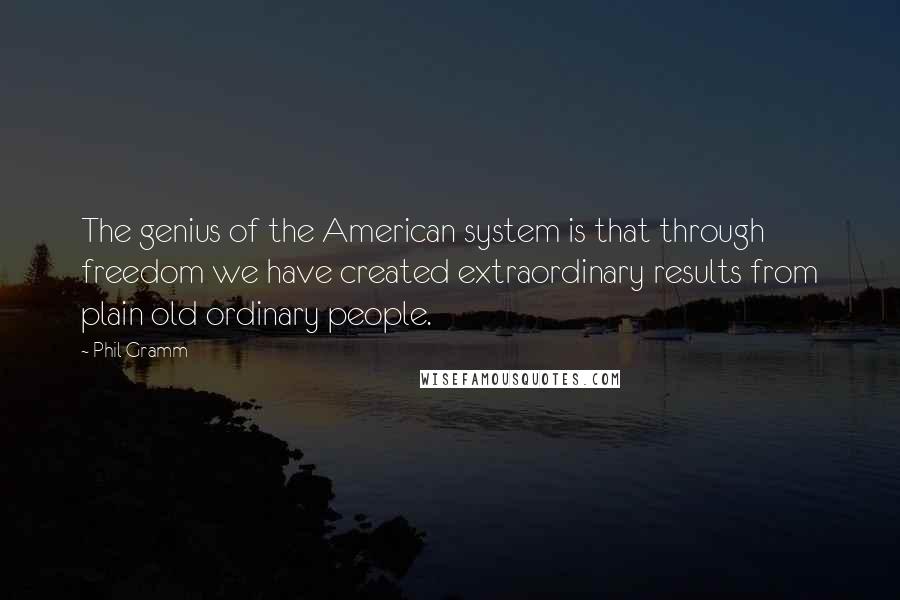 Phil Gramm Quotes: The genius of the American system is that through freedom we have created extraordinary results from plain old ordinary people.