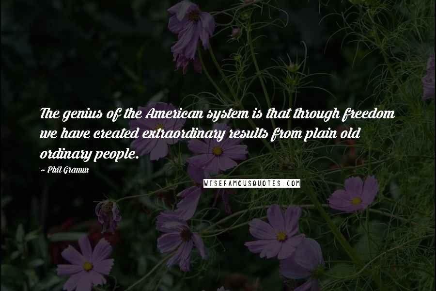 Phil Gramm Quotes: The genius of the American system is that through freedom we have created extraordinary results from plain old ordinary people.