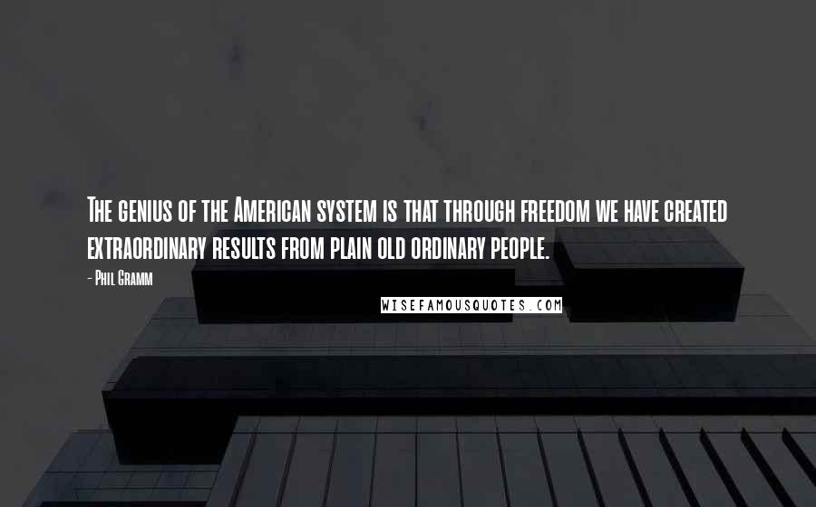 Phil Gramm Quotes: The genius of the American system is that through freedom we have created extraordinary results from plain old ordinary people.