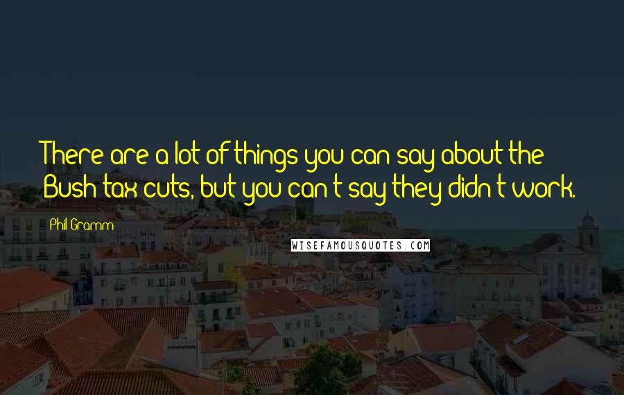 Phil Gramm Quotes: There are a lot of things you can say about the Bush tax cuts, but you can't say they didn't work.