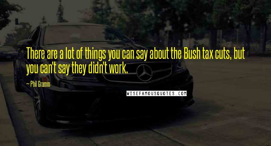 Phil Gramm Quotes: There are a lot of things you can say about the Bush tax cuts, but you can't say they didn't work.