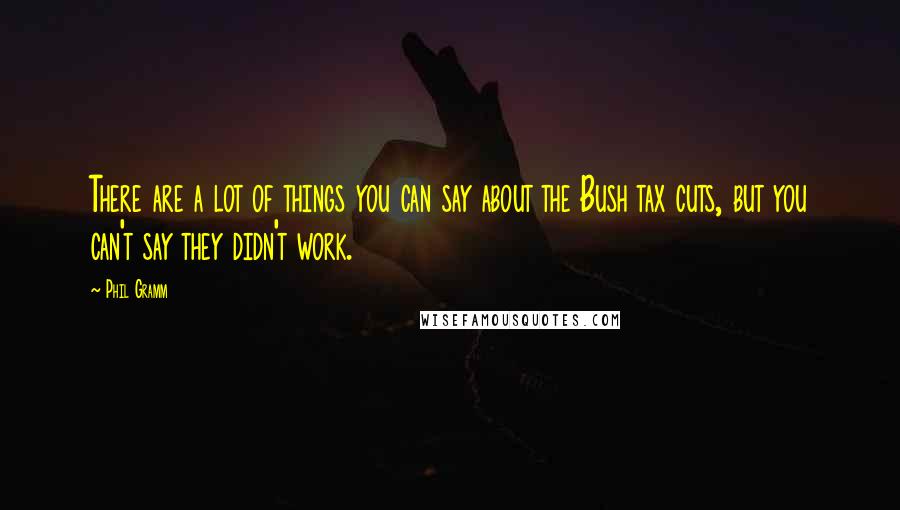 Phil Gramm Quotes: There are a lot of things you can say about the Bush tax cuts, but you can't say they didn't work.