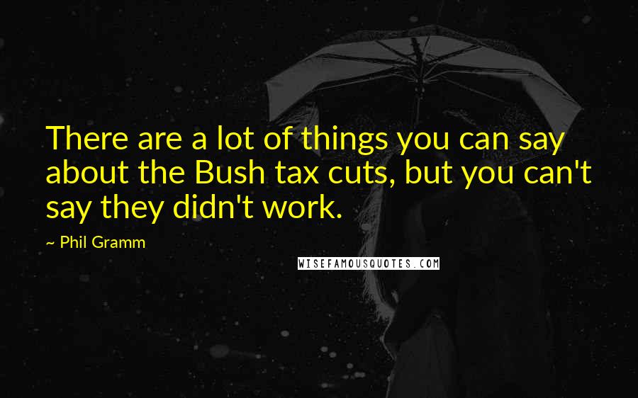 Phil Gramm Quotes: There are a lot of things you can say about the Bush tax cuts, but you can't say they didn't work.