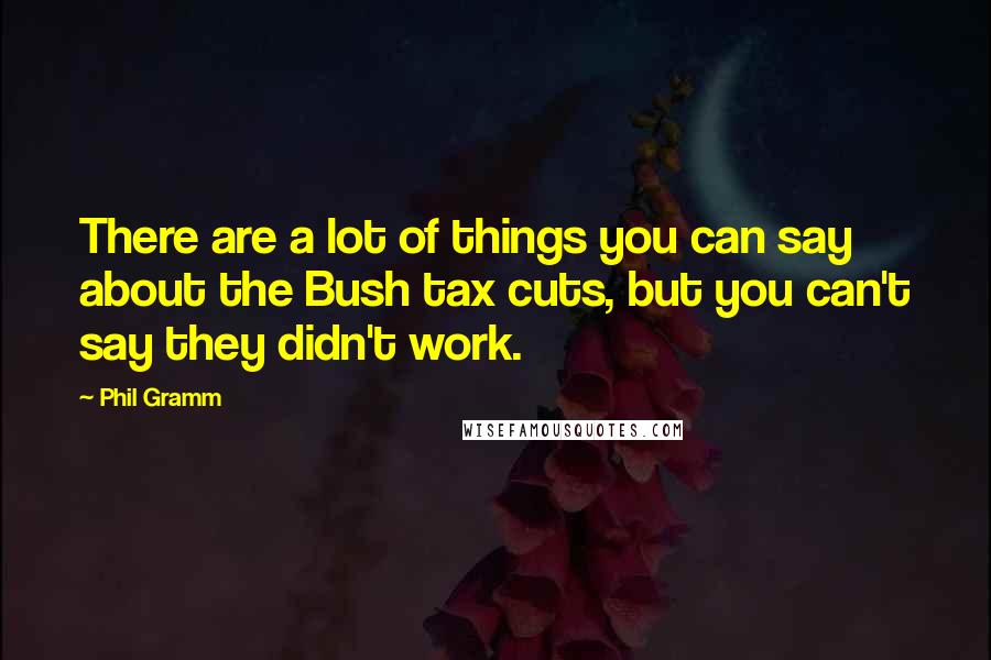 Phil Gramm Quotes: There are a lot of things you can say about the Bush tax cuts, but you can't say they didn't work.