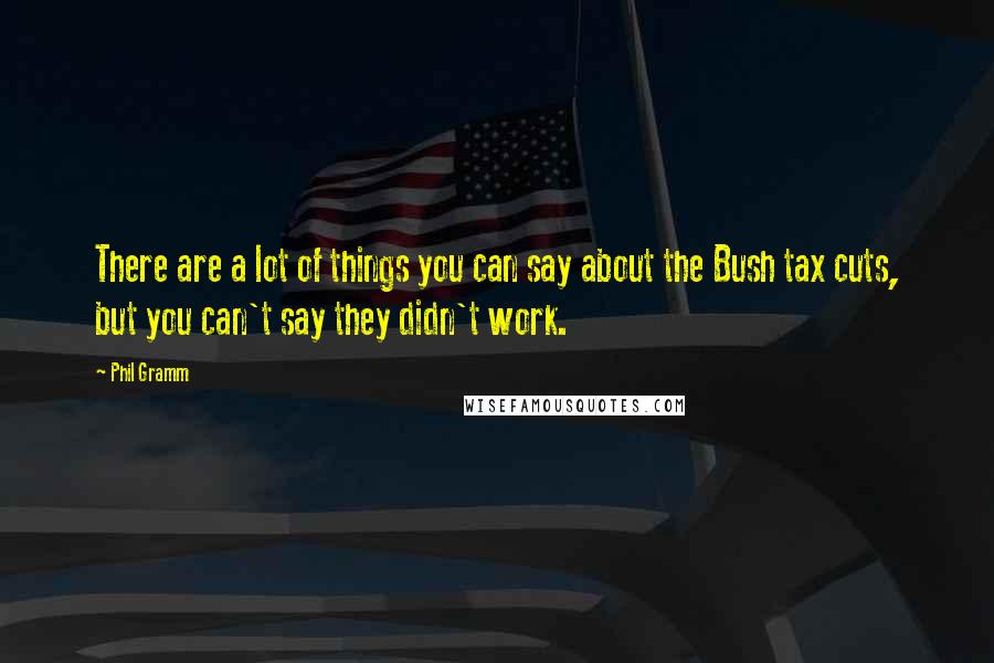 Phil Gramm Quotes: There are a lot of things you can say about the Bush tax cuts, but you can't say they didn't work.