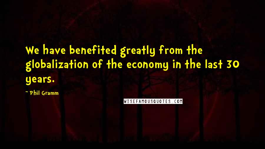 Phil Gramm Quotes: We have benefited greatly from the globalization of the economy in the last 30 years.