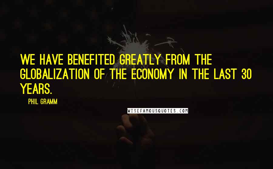 Phil Gramm Quotes: We have benefited greatly from the globalization of the economy in the last 30 years.