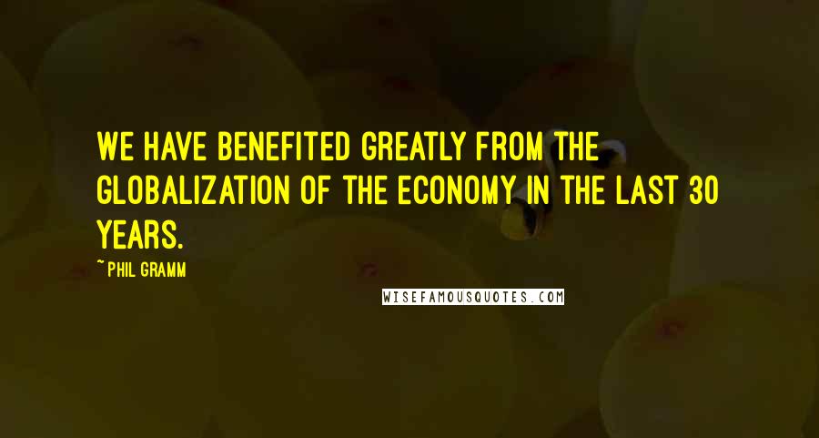 Phil Gramm Quotes: We have benefited greatly from the globalization of the economy in the last 30 years.