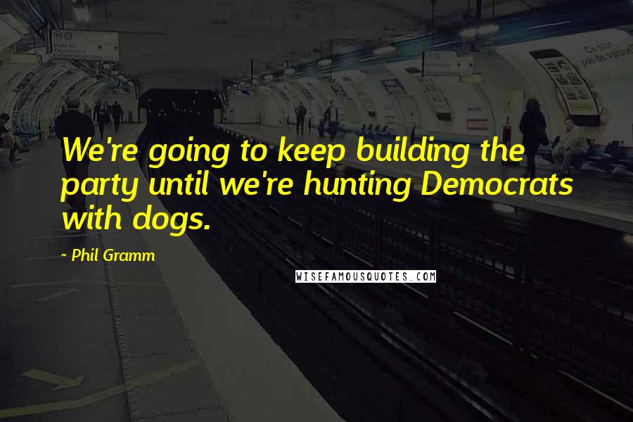 Phil Gramm Quotes: We're going to keep building the party until we're hunting Democrats with dogs.