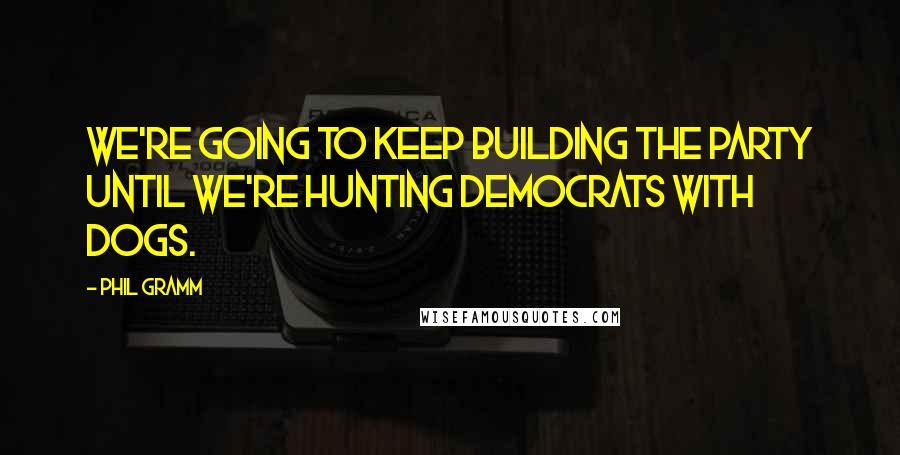 Phil Gramm Quotes: We're going to keep building the party until we're hunting Democrats with dogs.