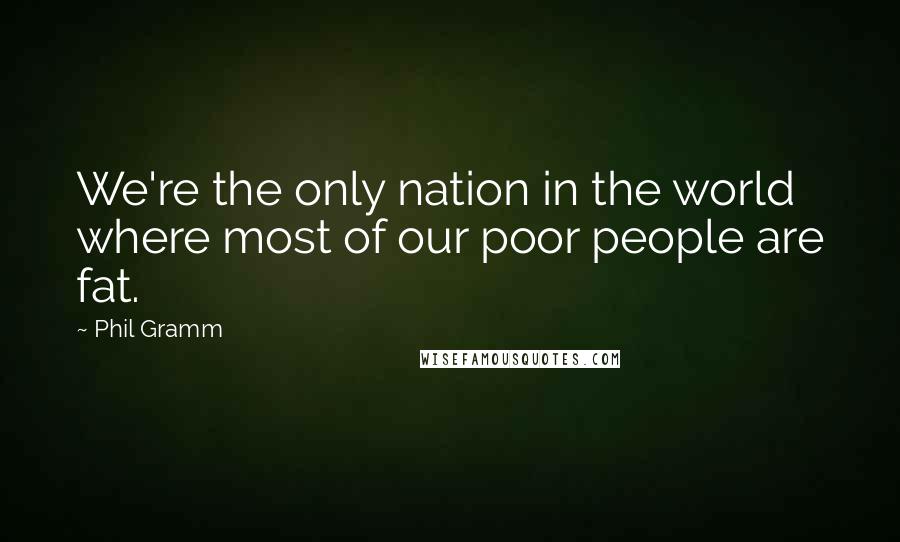 Phil Gramm Quotes: We're the only nation in the world where most of our poor people are fat.