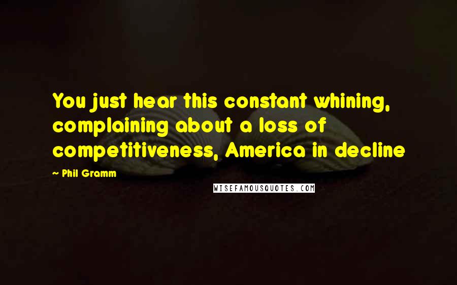 Phil Gramm Quotes: You just hear this constant whining, complaining about a loss of competitiveness, America in decline