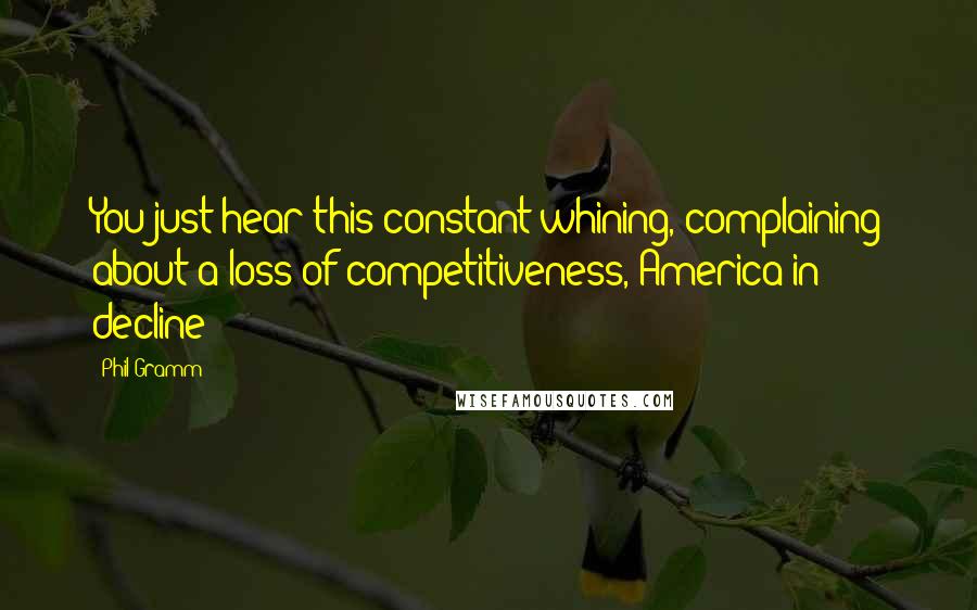 Phil Gramm Quotes: You just hear this constant whining, complaining about a loss of competitiveness, America in decline