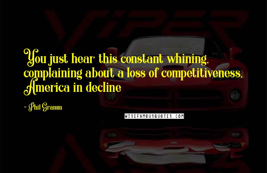 Phil Gramm Quotes: You just hear this constant whining, complaining about a loss of competitiveness, America in decline