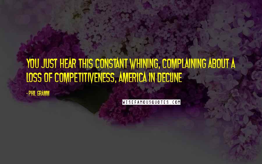 Phil Gramm Quotes: You just hear this constant whining, complaining about a loss of competitiveness, America in decline