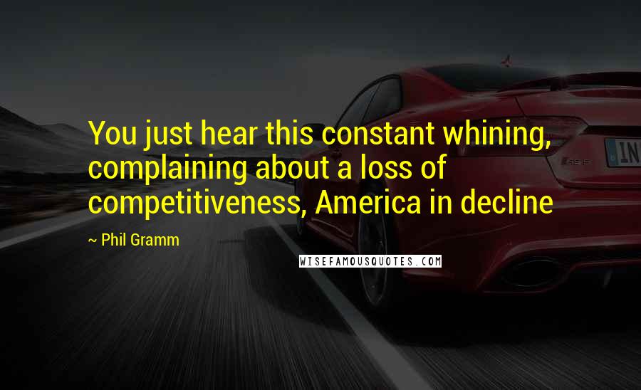 Phil Gramm Quotes: You just hear this constant whining, complaining about a loss of competitiveness, America in decline