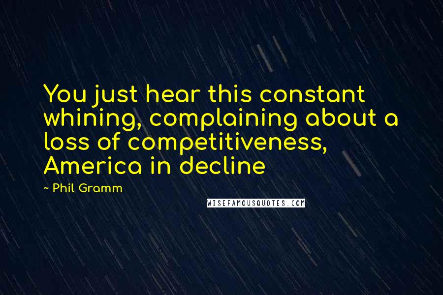 Phil Gramm Quotes: You just hear this constant whining, complaining about a loss of competitiveness, America in decline