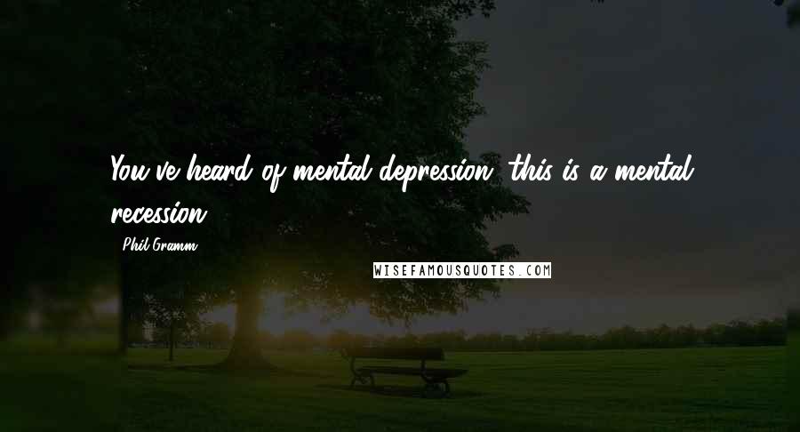 Phil Gramm Quotes: You've heard of mental depression; this is a mental recession.