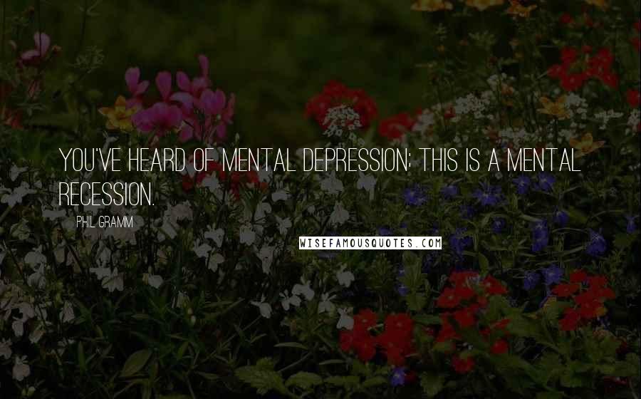 Phil Gramm Quotes: You've heard of mental depression; this is a mental recession.