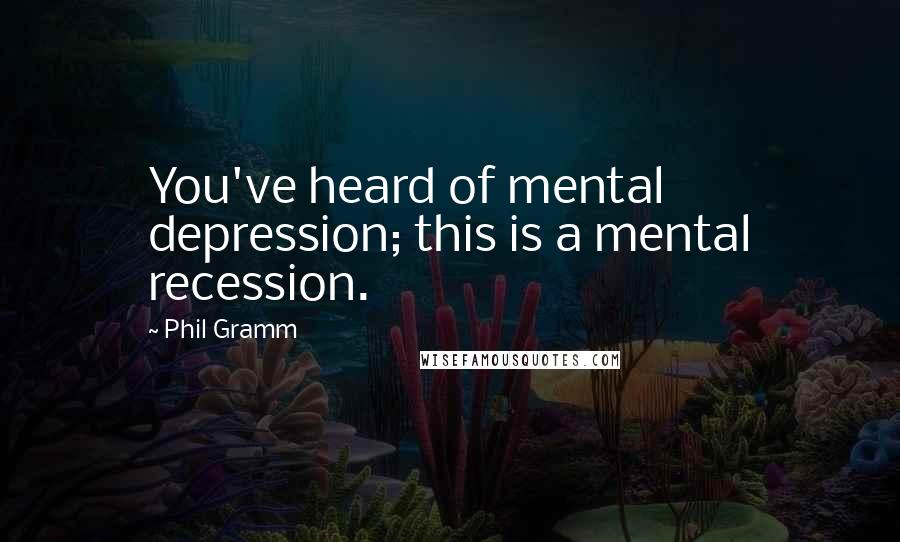 Phil Gramm Quotes: You've heard of mental depression; this is a mental recession.