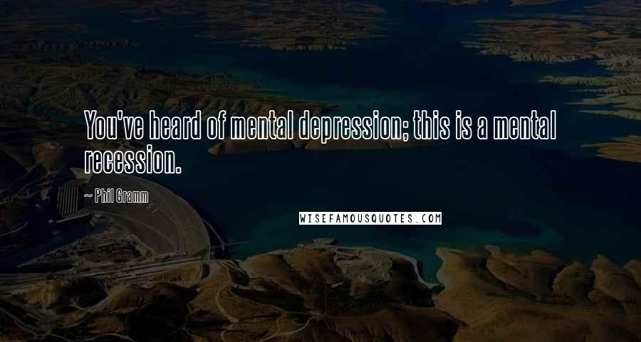 Phil Gramm Quotes: You've heard of mental depression; this is a mental recession.