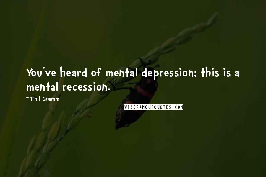 Phil Gramm Quotes: You've heard of mental depression; this is a mental recession.