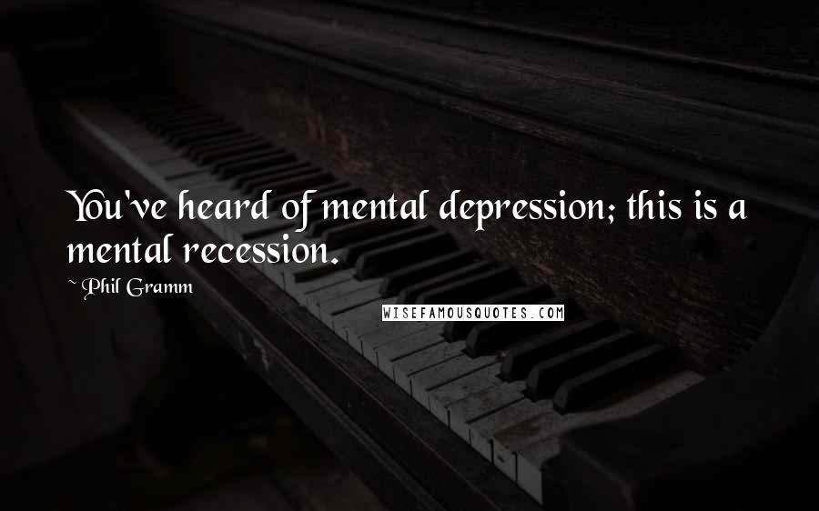 Phil Gramm Quotes: You've heard of mental depression; this is a mental recession.