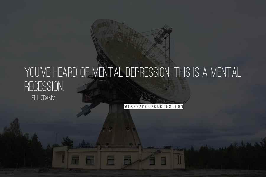 Phil Gramm Quotes: You've heard of mental depression; this is a mental recession.