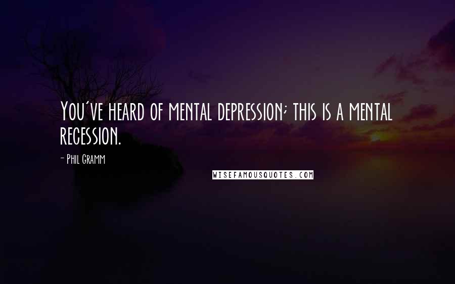 Phil Gramm Quotes: You've heard of mental depression; this is a mental recession.