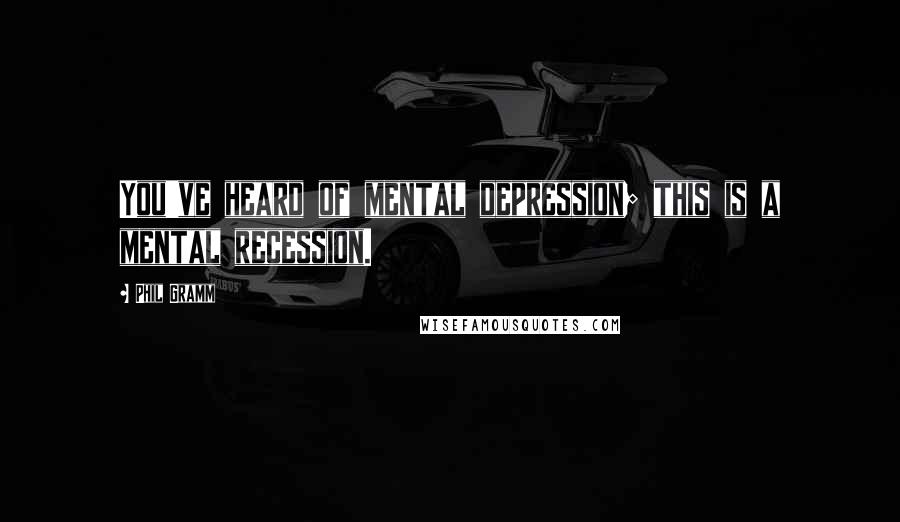 Phil Gramm Quotes: You've heard of mental depression; this is a mental recession.