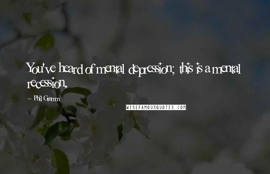 Phil Gramm Quotes: You've heard of mental depression; this is a mental recession.