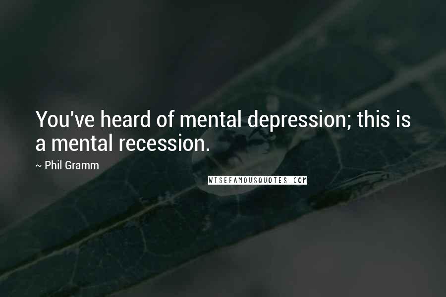 Phil Gramm Quotes: You've heard of mental depression; this is a mental recession.