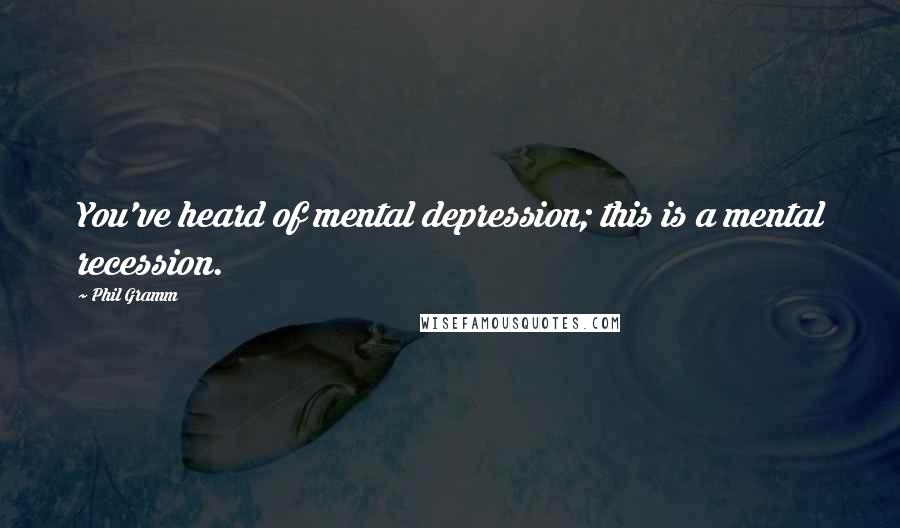 Phil Gramm Quotes: You've heard of mental depression; this is a mental recession.