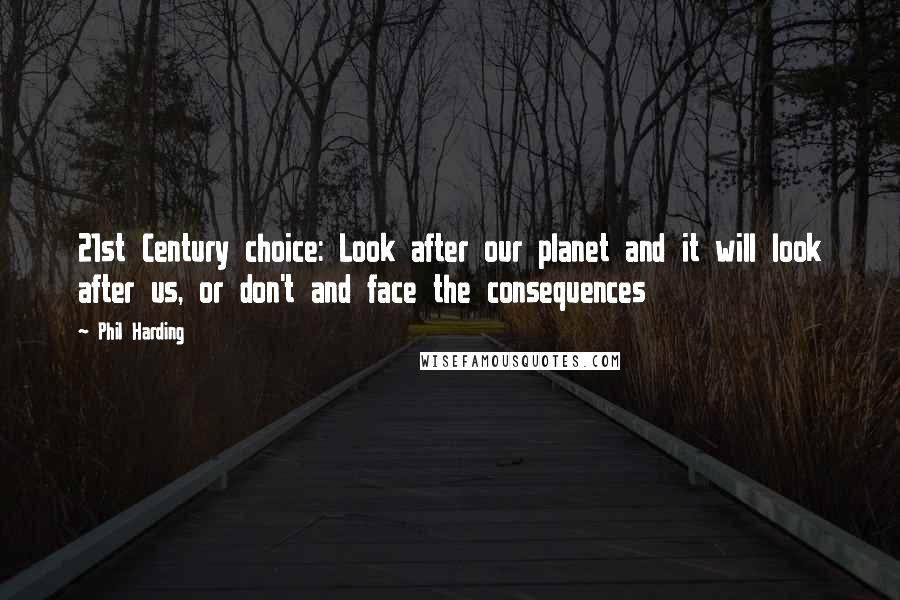 Phil Harding Quotes: 21st Century choice: Look after our planet and it will look after us, or don't and face the consequences