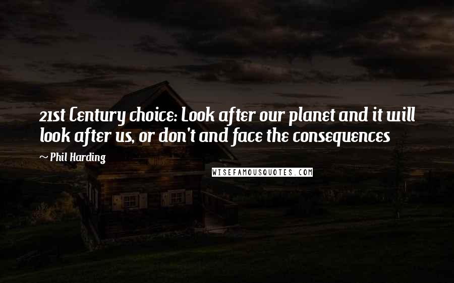 Phil Harding Quotes: 21st Century choice: Look after our planet and it will look after us, or don't and face the consequences