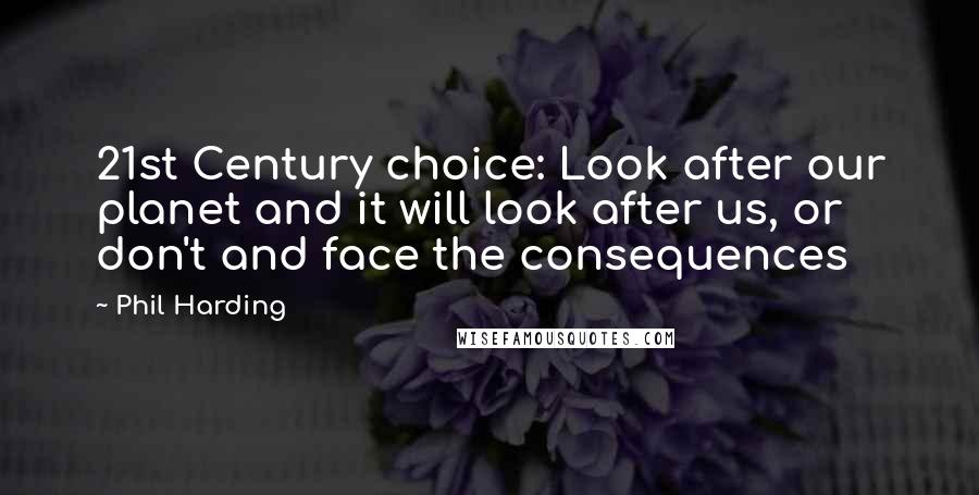 Phil Harding Quotes: 21st Century choice: Look after our planet and it will look after us, or don't and face the consequences