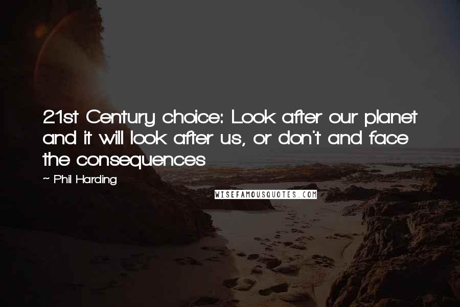 Phil Harding Quotes: 21st Century choice: Look after our planet and it will look after us, or don't and face the consequences