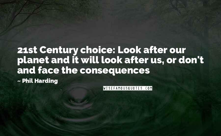 Phil Harding Quotes: 21st Century choice: Look after our planet and it will look after us, or don't and face the consequences