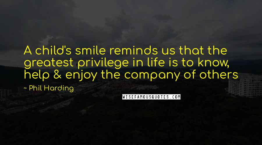 Phil Harding Quotes: A child's smile reminds us that the greatest privilege in life is to know, help & enjoy the company of others