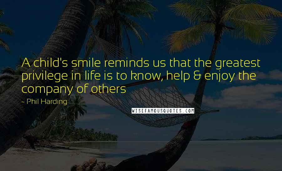 Phil Harding Quotes: A child's smile reminds us that the greatest privilege in life is to know, help & enjoy the company of others