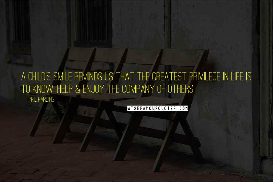 Phil Harding Quotes: A child's smile reminds us that the greatest privilege in life is to know, help & enjoy the company of others